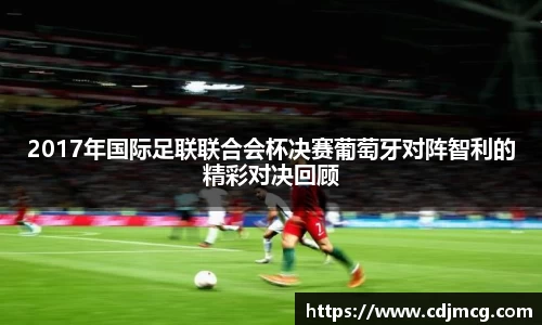 2017年国际足联联合会杯决赛葡萄牙对阵智利的精彩对决回顾