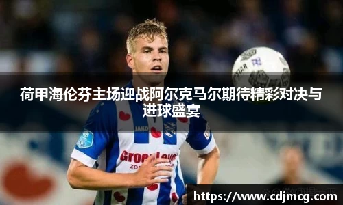 荷甲海伦芬主场迎战阿尔克马尔期待精彩对决与进球盛宴
