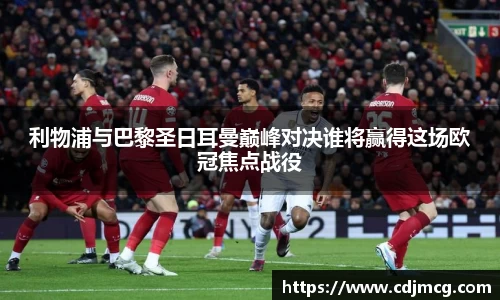 利物浦与巴黎圣日耳曼巅峰对决谁将赢得这场欧冠焦点战役