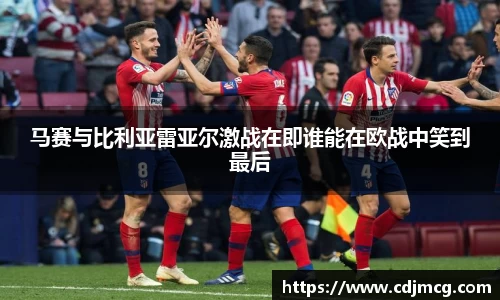 马赛与比利亚雷亚尔激战在即谁能在欧战中笑到最后
