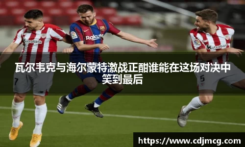 瓦尔韦克与海尔蒙特激战正酣谁能在这场对决中笑到最后