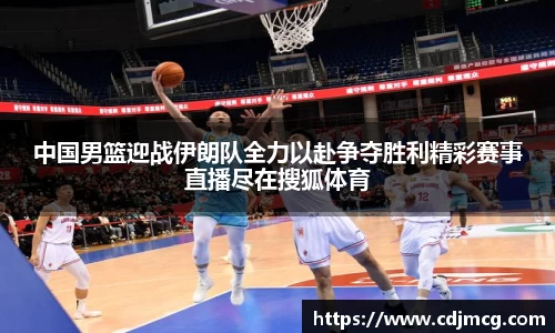 中国男篮迎战伊朗队全力以赴争夺胜利精彩赛事直播尽在搜狐体育