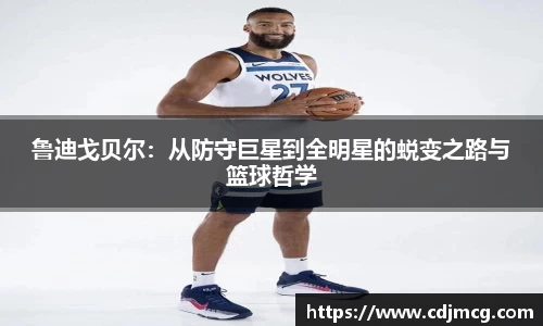 鲁迪戈贝尔：从防守巨星到全明星的蜕变之路与篮球哲学