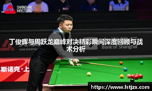 xc体育丁俊晖与周跃龙巅峰对决精彩瞬间深度回顾与战术分析